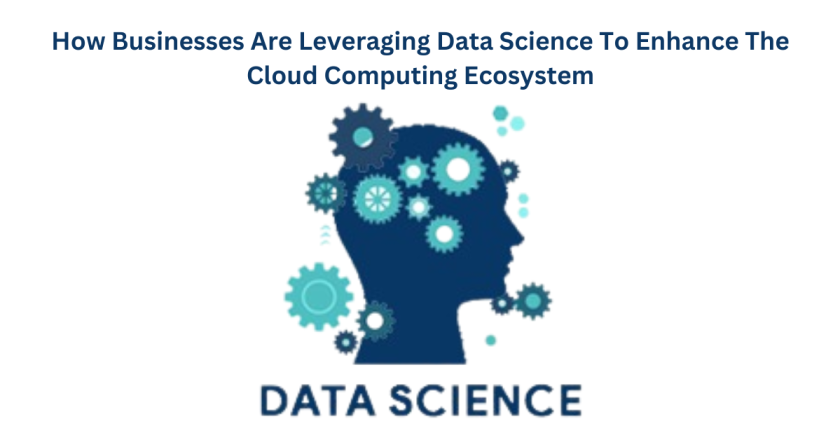 How Businesses Are Leveraging Data Science To Enhance The Cloud Computing Ecosystem
