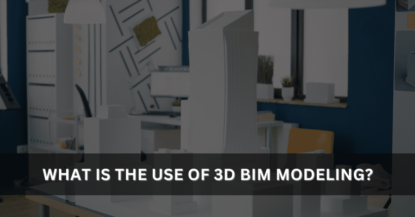 What is the use of 3D BIM Modeling and How it Benefits the Construction Industry